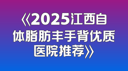 《2025江西自体脂肪丰手背优质医院推荐》