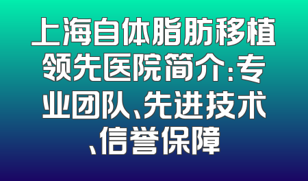上海自体脂肪移植领先医院简介：专业团队、先进技术、信誉保障