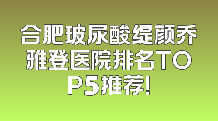 合肥玻尿酸缇颜乔雅登医院排名TOP5推荐！