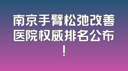 南京手臂松弛改善医院权威排名公布!