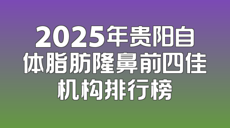 2025年贵阳自体脂肪隆鼻前四佳机构排行榜