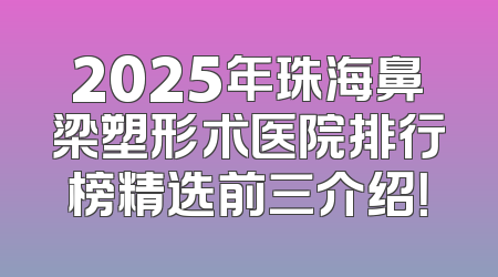 2025年珠海鼻梁塑形术医院排行榜精选前三介绍！