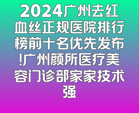 2024广州去红血丝正规医院排行榜前十名优先发布！广州颜所医疗美容门诊部家家技术强