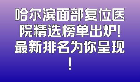 哈尔滨面部复位医院精选榜单出炉！最新排名为你呈现！
