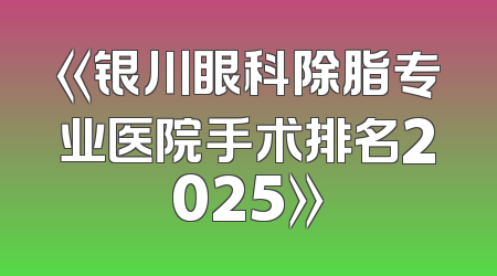 《银川眼科除脂专业医院手术排名2025》