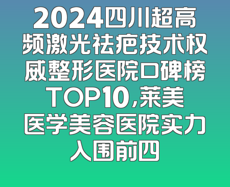 2024四川超高频激光祛疤技术权威整形医院口碑榜TOP10，莱美医学美容医院实力入围前四