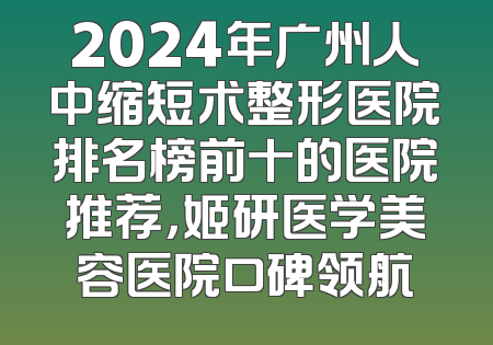 2024年广州人中缩短术整形医院排名榜前十的医院推荐，姬研医学美容医院口碑领航