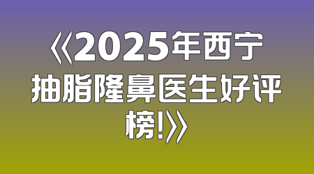 《2025年西宁抽脂隆鼻医生好评榜！》