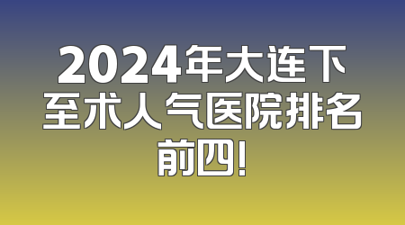 2024年大连下至术人气医院排名前四!