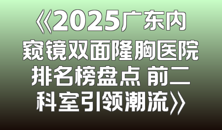 《2025广东内窥镜双面隆胸医院排名榜盘点 前二科室引领潮流》