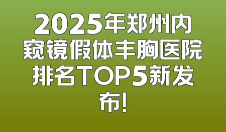 2025年郑州内窥镜假体丰胸医院排名TOP5新发布！
