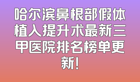 哈尔滨鼻根部假体植入提升术最新三甲医院排名榜单更新！