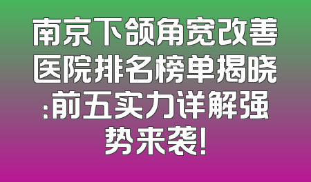 南京下颌角宽改善医院排名榜单揭晓：前五实力详解强势来袭！