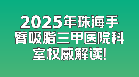 2025年珠海手臂吸脂三甲医院科室权威解读！