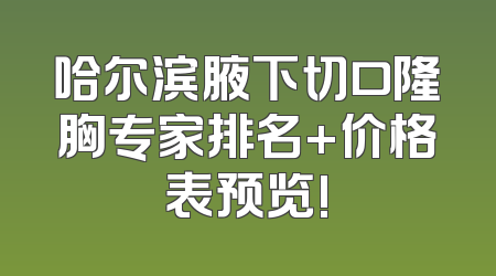 哈尔滨腋下切口隆胸专家排名+价格表预览!