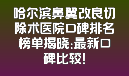 哈尔滨鼻翼改良切除术医院口碑排名榜单揭晓：最新口碑比较！