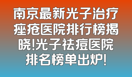 南京最新光子治疗痤疮医院排行榜揭晓！光子祛痘医院排名榜单出炉！