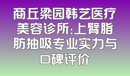 商丘梁园韩艺医疗美容诊所：上臂脂肪抽吸专业实力与口碑评价