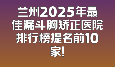 兰州2025年最佳漏斗胸矫正医院排行榜提名前10家！