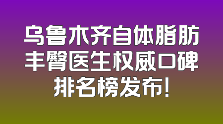 乌鲁木齐自体脂肪丰臀医生权威口碑排名榜发布！