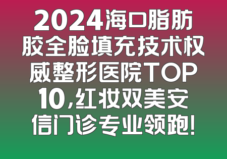 2024海口脂肪胶全脸填充技术权威整形医院TOP10，红妆双美安信门诊专业领跑！