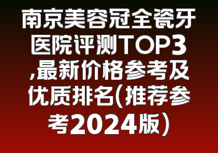 南京美容冠全瓷牙医院评测TOP3，最新价格参考及优质排名（推荐参考2024版）