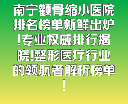 南宁颧骨缩小医院排名榜单新鲜出炉！专业权威排行揭晓！整形医疗行业的领航者解析榜单！
