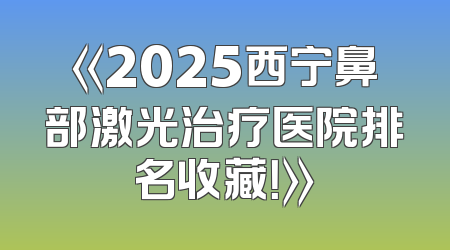 《2025西宁鼻部激光治疗医院排名收藏！》