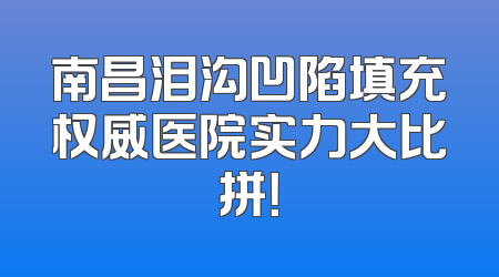 南昌泪沟凹陷填充权威医院实力大比拼！