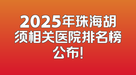 2025年珠海胡须相关医院排名榜公布！