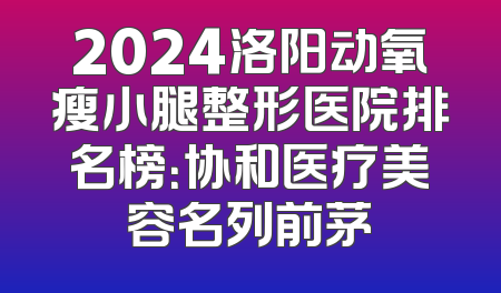 2024洛阳动氧瘦小腿整形医院排名榜：协和医疗美容名列前茅