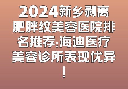 2024新乡剥离肥胖纹美容医院排名推荐：海迪医疗美容诊所表现优异！
