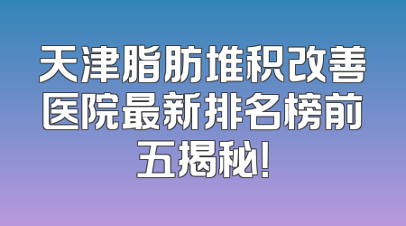 天津脂肪堆积改善医院最新排名榜前五揭秘！