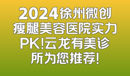 2024徐州微创瘦腿美容医院实力PK！云龙有美诊所为您推荐！