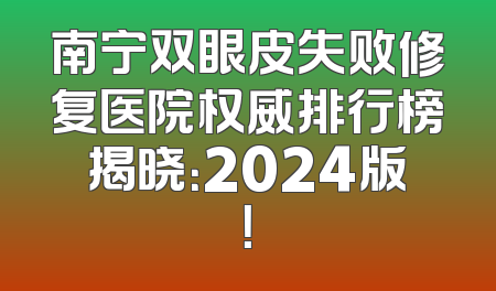南宁双眼皮失败修复医院权威排行榜揭晓：2024版！