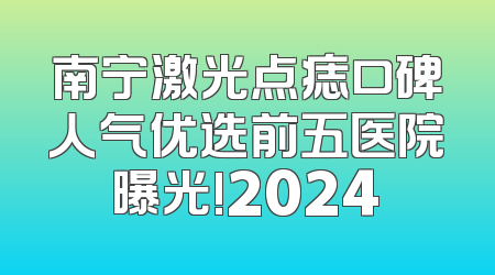 南宁激光点痣口碑人气优选前五医院曝光!2024