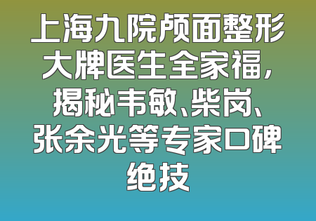 上海九院颅面整形大牌医生全家福，揭秘韦敏、柴岗、张余光等专家口碑绝技