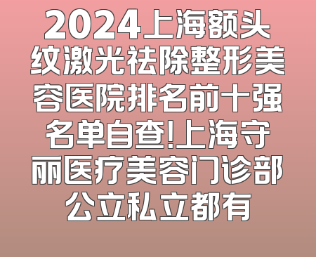 2024上海额头纹激光祛除整形美容医院排名前十强名单自查！上海守丽医疗美容门诊部公立私立都有