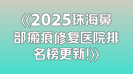 《2025珠海鼻部瘢痕修复医院排名榜更新！》