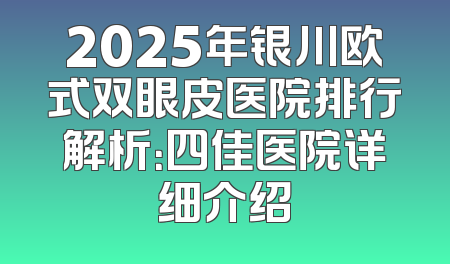 2025年银川欧式双眼皮医院排行解析：四佳医院详细介绍