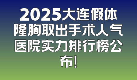 2025大连假体隆胸取出手术人气医院实力排行榜公布！