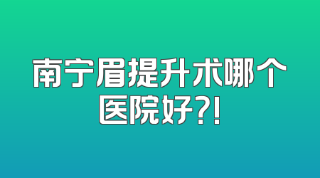 南宁眉提升术哪个医院好？!