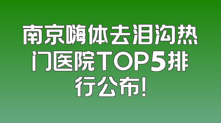 南京嗨体去泪沟热门医院TOP5排行公布！