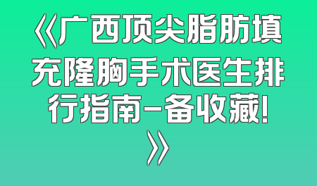 《广西顶尖脂肪填充隆胸手术医生排行指南-备收藏!》