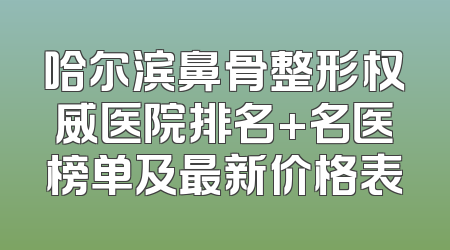 哈尔滨鼻骨整形权威医院排名+名医榜单及最新价格表