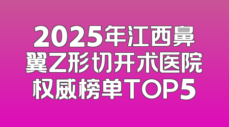2025年江西鼻翼Z形切开术医院权威榜单TOP5