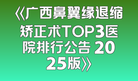 《广西鼻翼缘退缩矫正术TOP3医院排行公告 2025版》