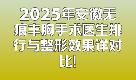 2025年安徽无痕丰胸手术医生排行与整形效果详对比！