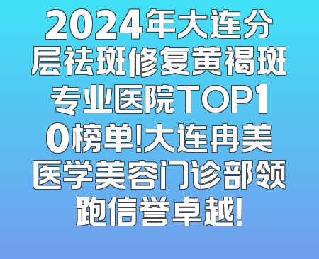 2024年大连分层祛斑修复黄褐斑专业医院TOP10榜单！大连冉美医学美容门诊部领跑信誉卓越！