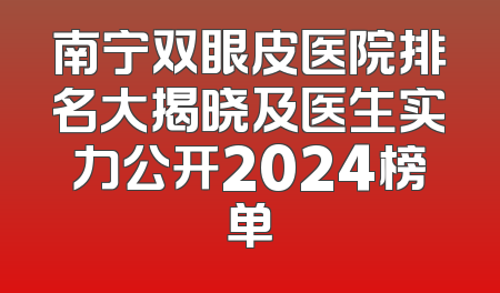 南宁双眼皮医院排名大揭晓及医生实力公开2024榜单